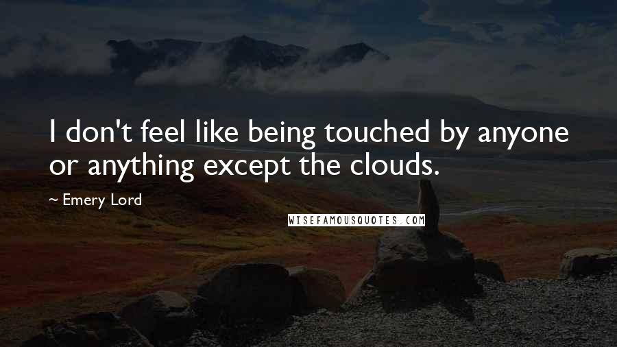 Emery Lord Quotes: I don't feel like being touched by anyone or anything except the clouds.