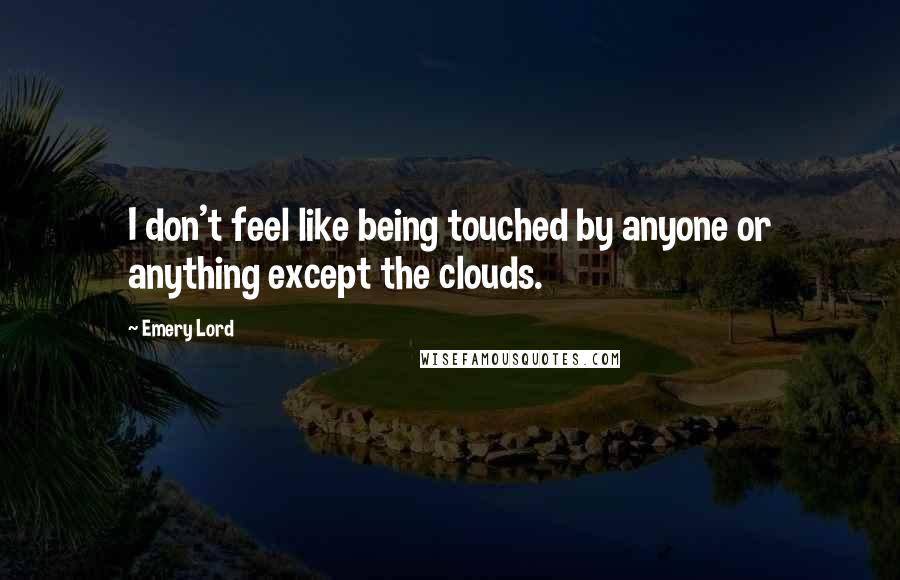 Emery Lord Quotes: I don't feel like being touched by anyone or anything except the clouds.