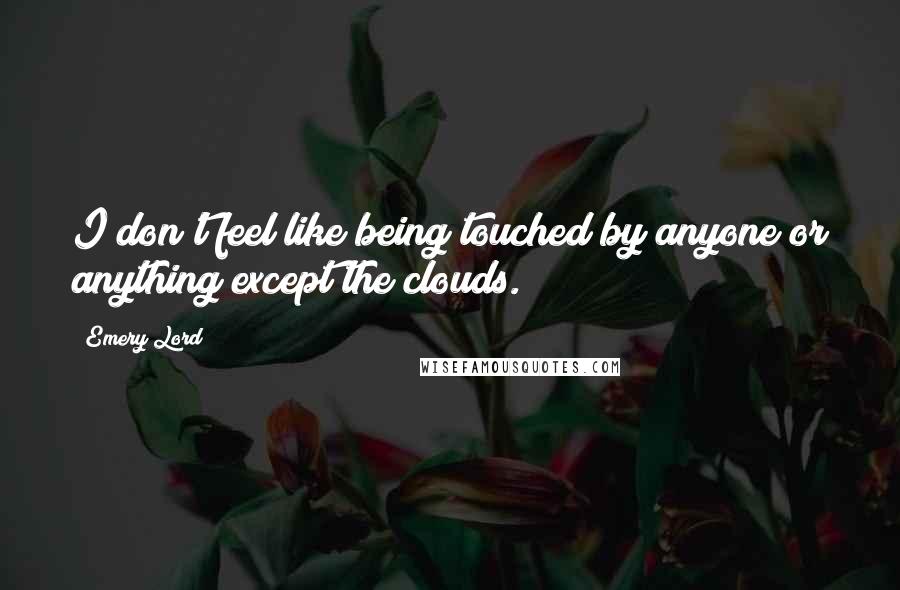 Emery Lord Quotes: I don't feel like being touched by anyone or anything except the clouds.