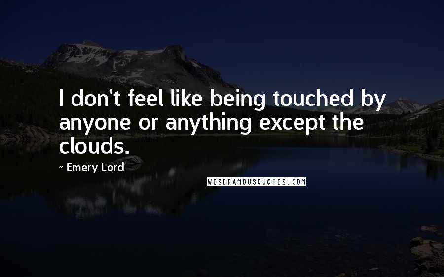 Emery Lord Quotes: I don't feel like being touched by anyone or anything except the clouds.