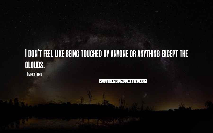 Emery Lord Quotes: I don't feel like being touched by anyone or anything except the clouds.