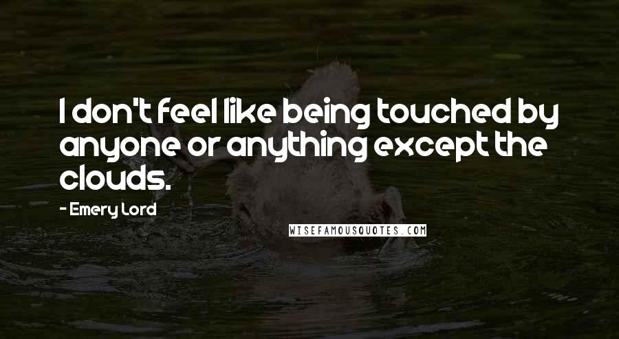 Emery Lord Quotes: I don't feel like being touched by anyone or anything except the clouds.