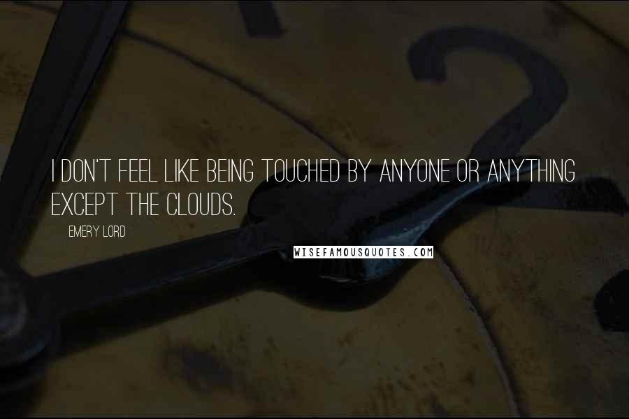 Emery Lord Quotes: I don't feel like being touched by anyone or anything except the clouds.