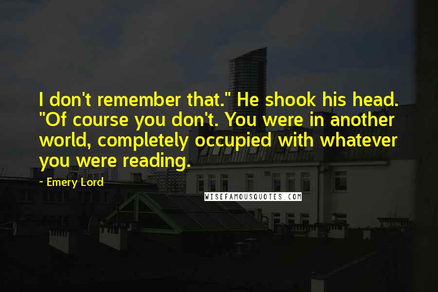 Emery Lord Quotes: I don't remember that." He shook his head. "Of course you don't. You were in another world, completely occupied with whatever you were reading.