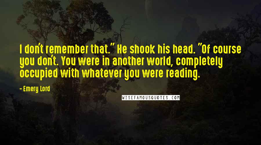 Emery Lord Quotes: I don't remember that." He shook his head. "Of course you don't. You were in another world, completely occupied with whatever you were reading.