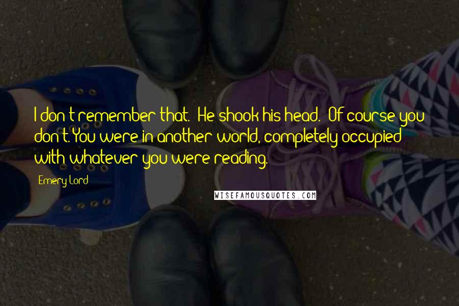 Emery Lord Quotes: I don't remember that." He shook his head. "Of course you don't. You were in another world, completely occupied with whatever you were reading.