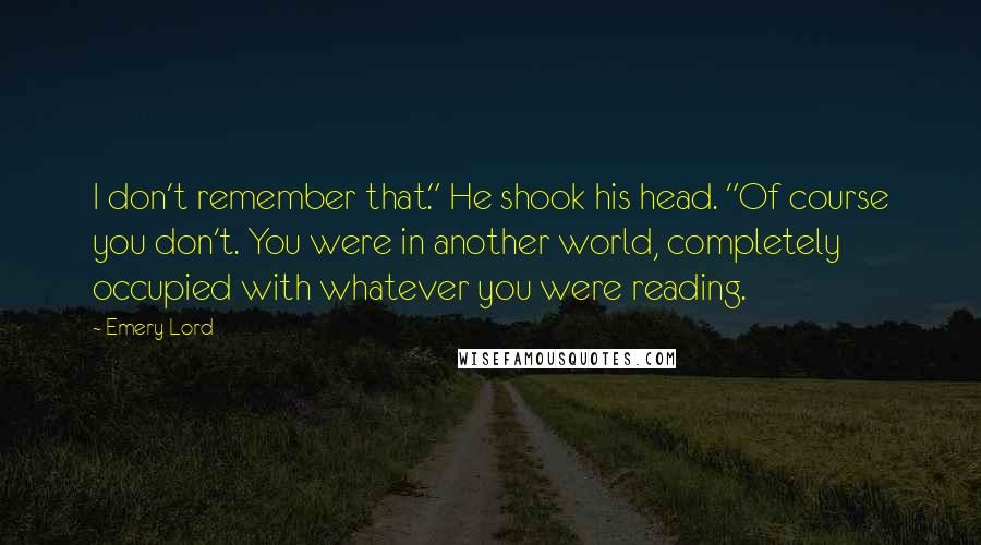 Emery Lord Quotes: I don't remember that." He shook his head. "Of course you don't. You were in another world, completely occupied with whatever you were reading.