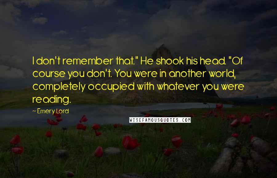 Emery Lord Quotes: I don't remember that." He shook his head. "Of course you don't. You were in another world, completely occupied with whatever you were reading.