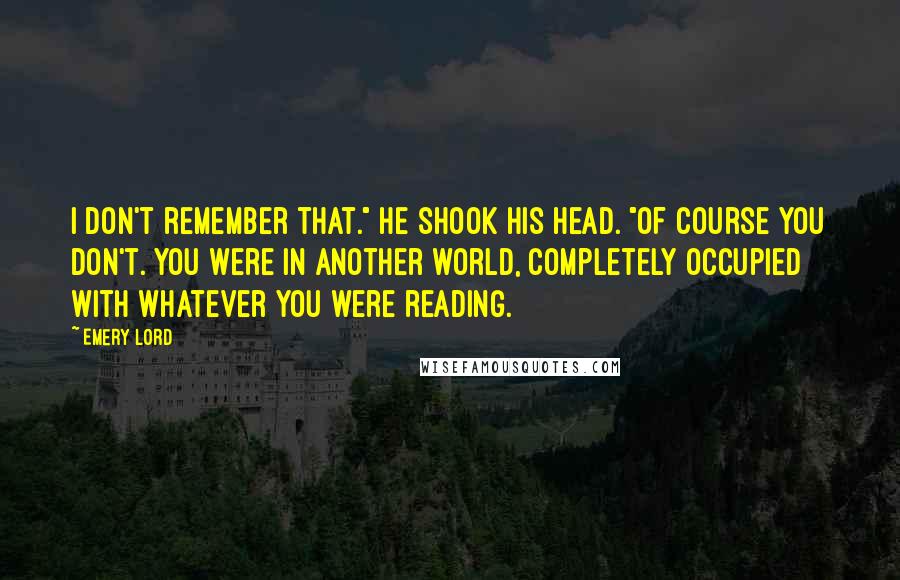 Emery Lord Quotes: I don't remember that." He shook his head. "Of course you don't. You were in another world, completely occupied with whatever you were reading.