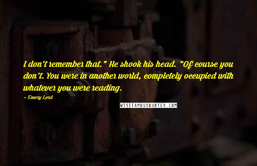 Emery Lord Quotes: I don't remember that." He shook his head. "Of course you don't. You were in another world, completely occupied with whatever you were reading.