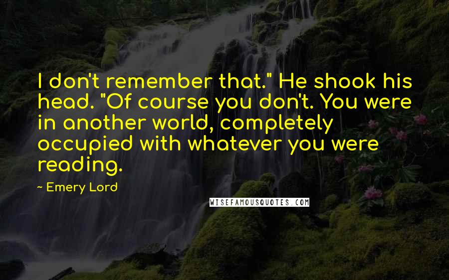 Emery Lord Quotes: I don't remember that." He shook his head. "Of course you don't. You were in another world, completely occupied with whatever you were reading.