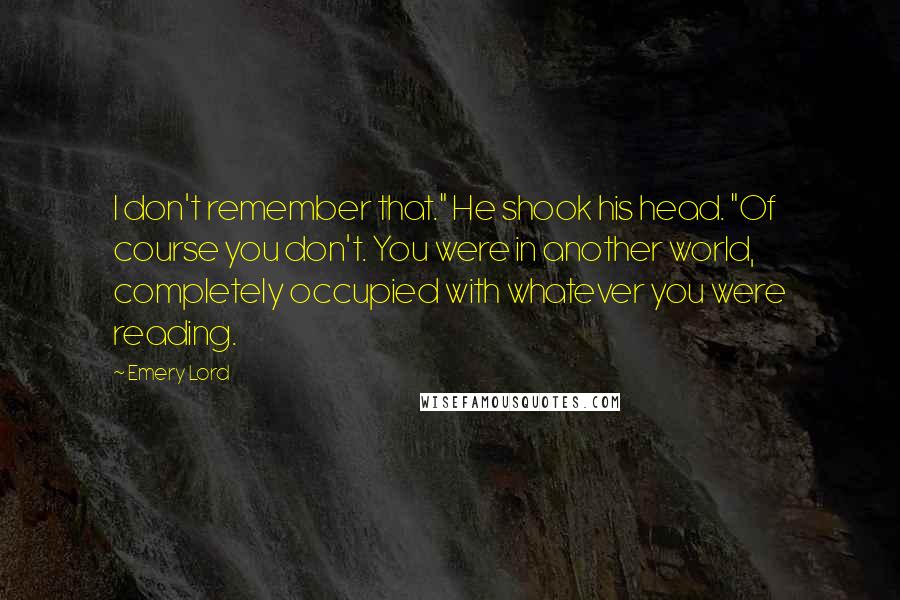 Emery Lord Quotes: I don't remember that." He shook his head. "Of course you don't. You were in another world, completely occupied with whatever you were reading.