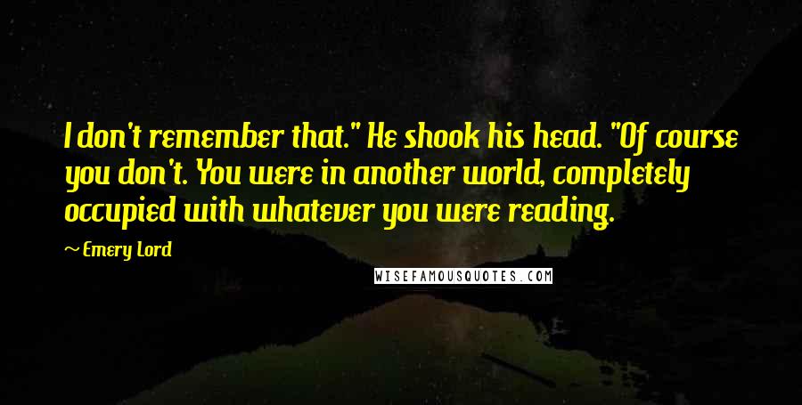 Emery Lord Quotes: I don't remember that." He shook his head. "Of course you don't. You were in another world, completely occupied with whatever you were reading.