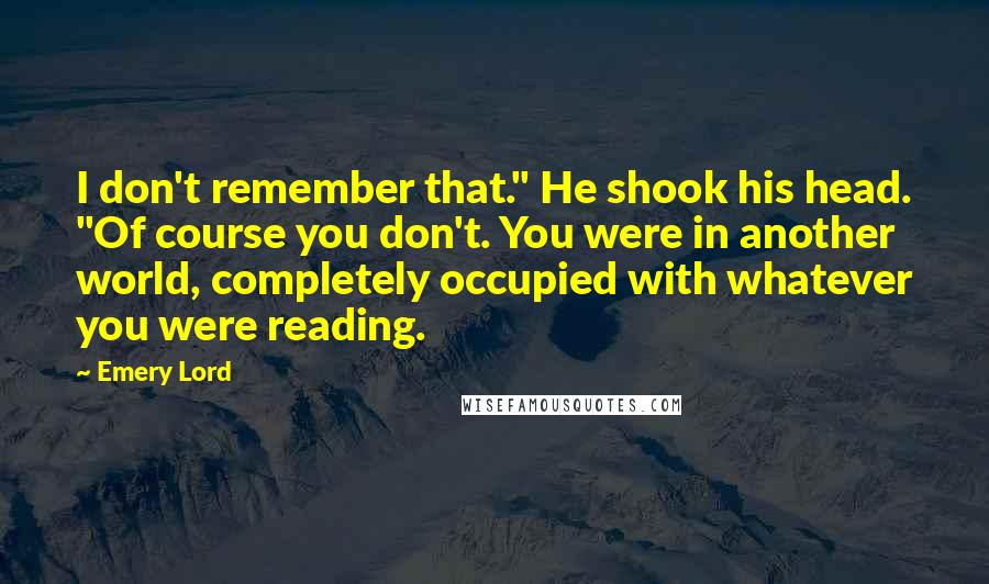 Emery Lord Quotes: I don't remember that." He shook his head. "Of course you don't. You were in another world, completely occupied with whatever you were reading.