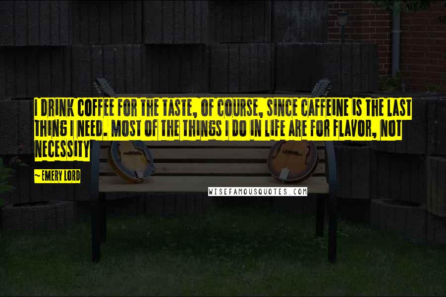 Emery Lord Quotes: I drink coffee for the taste, of course, since caffeine is the last thing I need. Most of the things I do in life are for flavor, not necessity