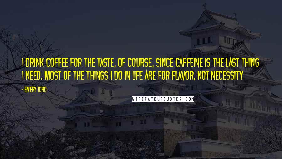 Emery Lord Quotes: I drink coffee for the taste, of course, since caffeine is the last thing I need. Most of the things I do in life are for flavor, not necessity