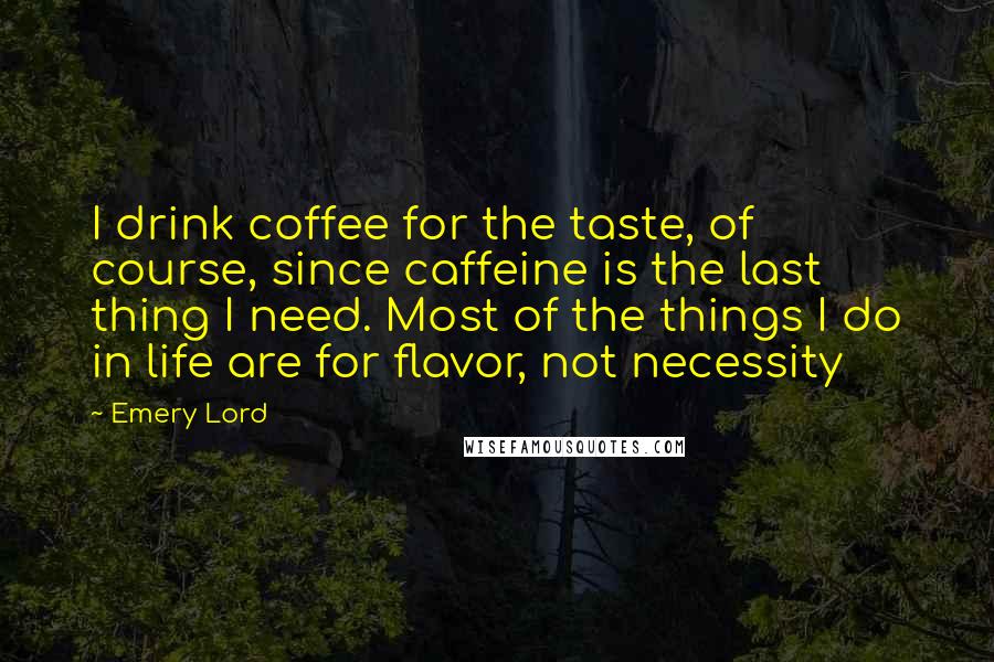Emery Lord Quotes: I drink coffee for the taste, of course, since caffeine is the last thing I need. Most of the things I do in life are for flavor, not necessity