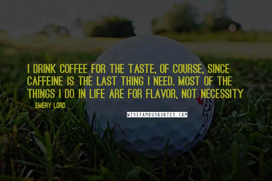 Emery Lord Quotes: I drink coffee for the taste, of course, since caffeine is the last thing I need. Most of the things I do in life are for flavor, not necessity