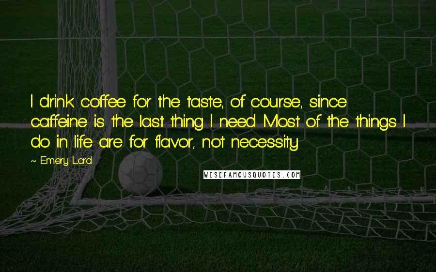 Emery Lord Quotes: I drink coffee for the taste, of course, since caffeine is the last thing I need. Most of the things I do in life are for flavor, not necessity