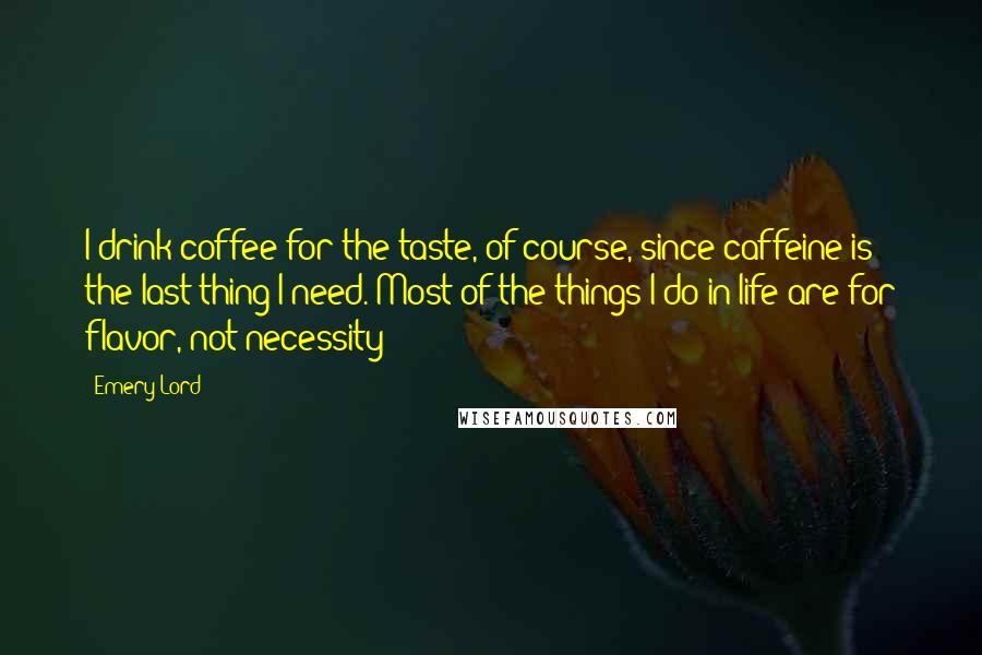 Emery Lord Quotes: I drink coffee for the taste, of course, since caffeine is the last thing I need. Most of the things I do in life are for flavor, not necessity