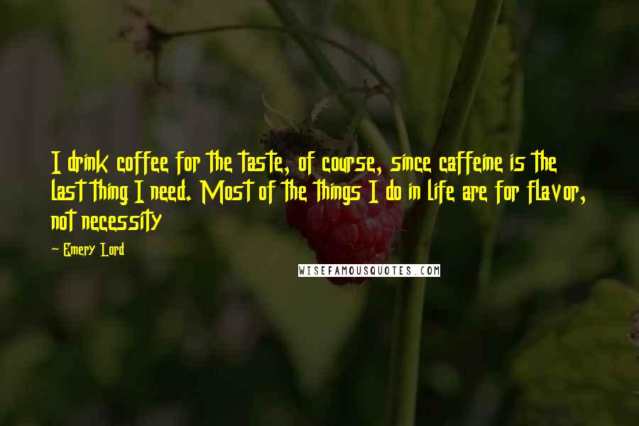 Emery Lord Quotes: I drink coffee for the taste, of course, since caffeine is the last thing I need. Most of the things I do in life are for flavor, not necessity