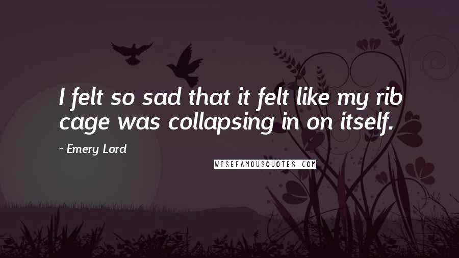 Emery Lord Quotes: I felt so sad that it felt like my rib cage was collapsing in on itself.