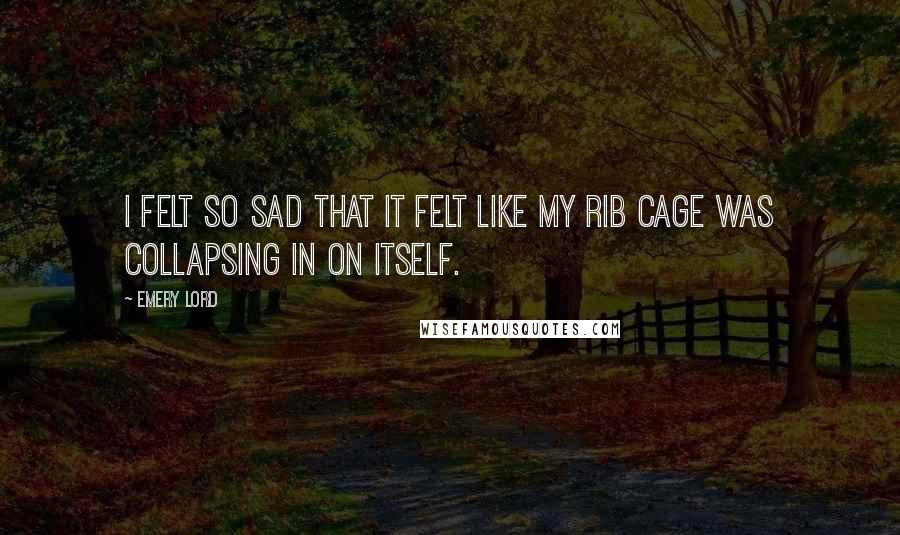 Emery Lord Quotes: I felt so sad that it felt like my rib cage was collapsing in on itself.