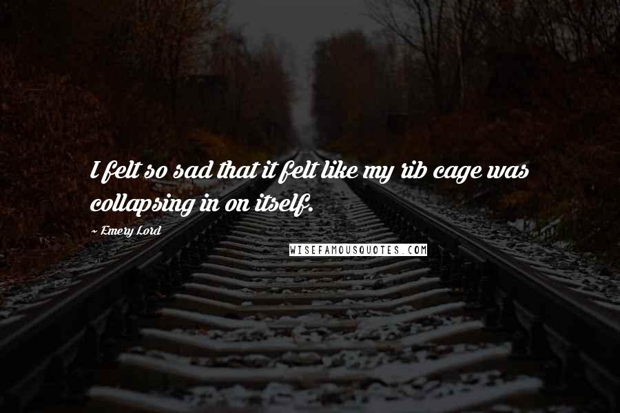 Emery Lord Quotes: I felt so sad that it felt like my rib cage was collapsing in on itself.