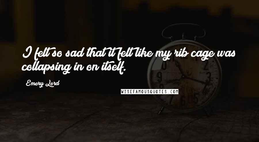Emery Lord Quotes: I felt so sad that it felt like my rib cage was collapsing in on itself.