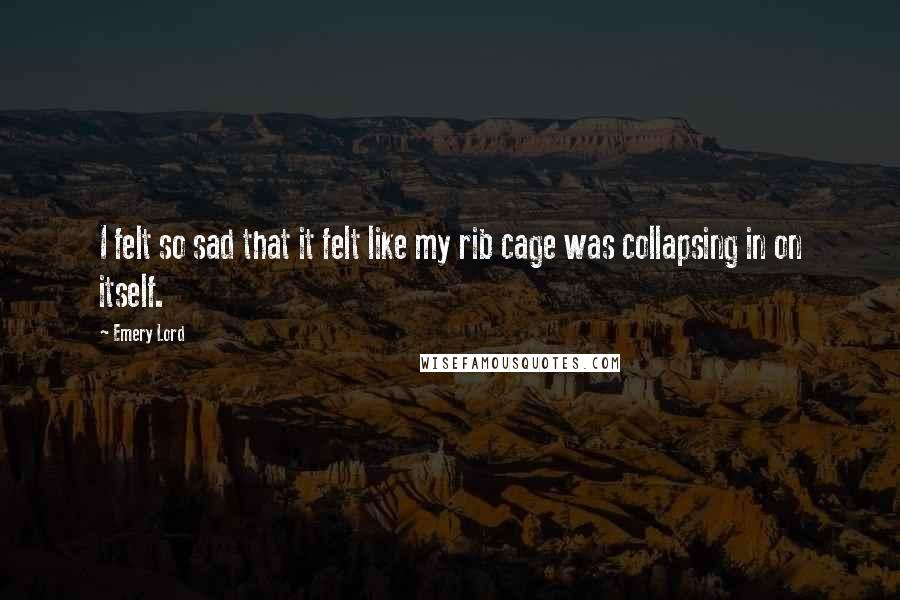 Emery Lord Quotes: I felt so sad that it felt like my rib cage was collapsing in on itself.