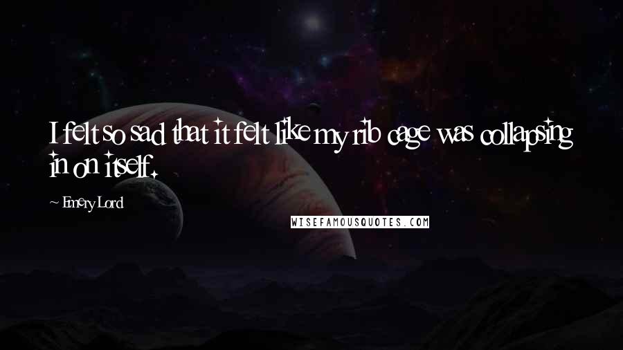 Emery Lord Quotes: I felt so sad that it felt like my rib cage was collapsing in on itself.