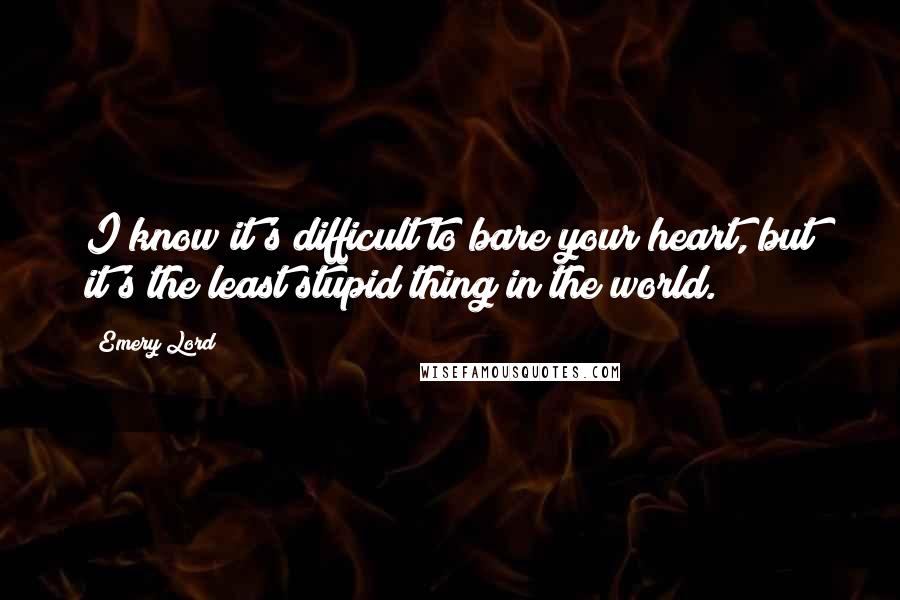 Emery Lord Quotes: I know it's difficult to bare your heart, but it's the least stupid thing in the world.