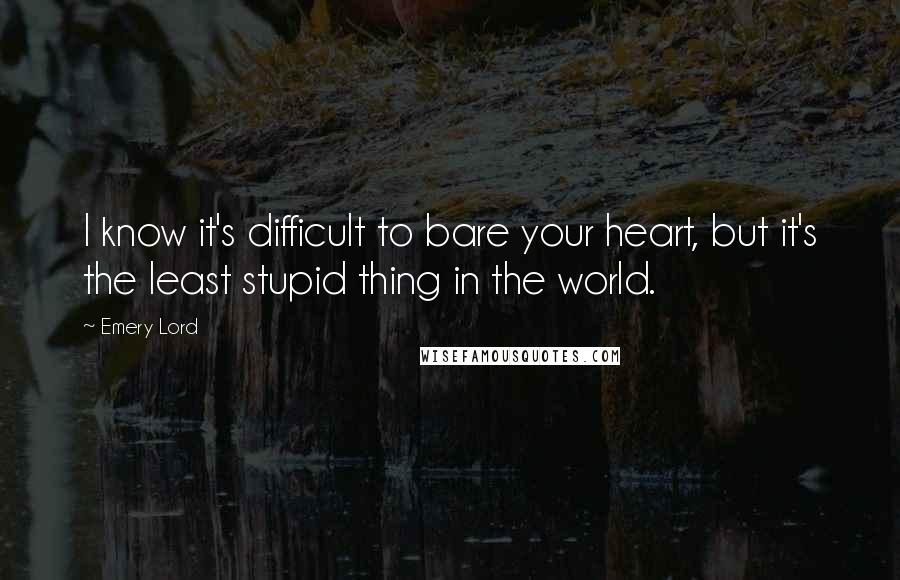 Emery Lord Quotes: I know it's difficult to bare your heart, but it's the least stupid thing in the world.