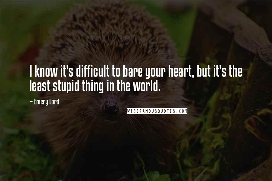 Emery Lord Quotes: I know it's difficult to bare your heart, but it's the least stupid thing in the world.