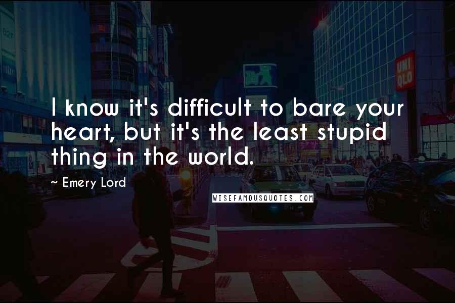 Emery Lord Quotes: I know it's difficult to bare your heart, but it's the least stupid thing in the world.