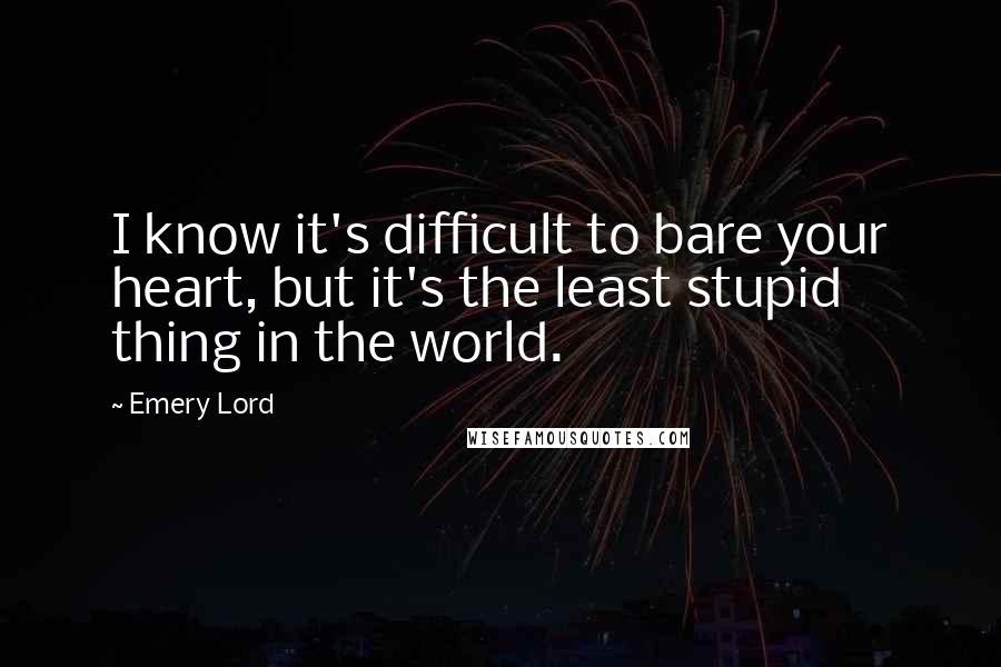 Emery Lord Quotes: I know it's difficult to bare your heart, but it's the least stupid thing in the world.