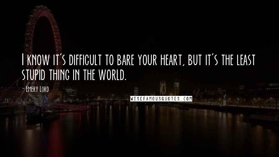 Emery Lord Quotes: I know it's difficult to bare your heart, but it's the least stupid thing in the world.