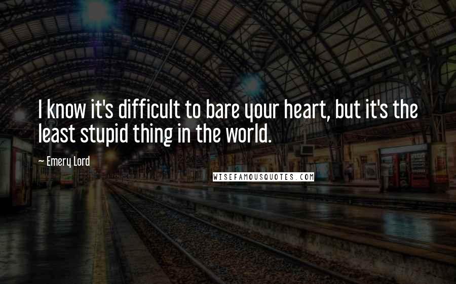 Emery Lord Quotes: I know it's difficult to bare your heart, but it's the least stupid thing in the world.