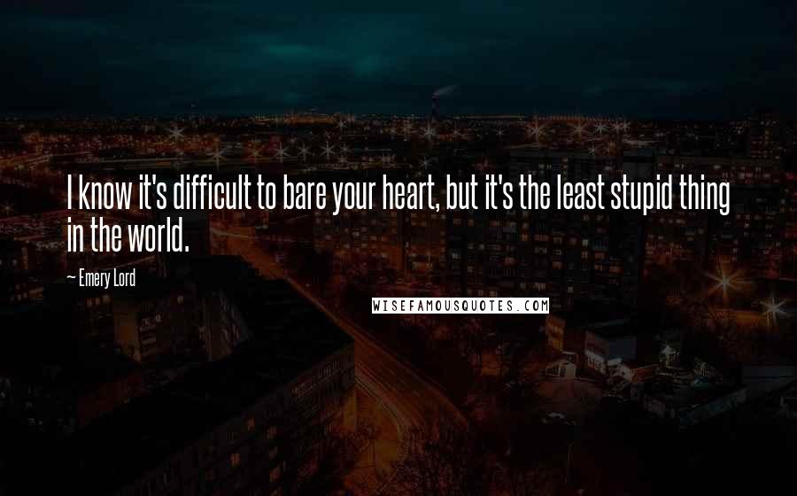 Emery Lord Quotes: I know it's difficult to bare your heart, but it's the least stupid thing in the world.