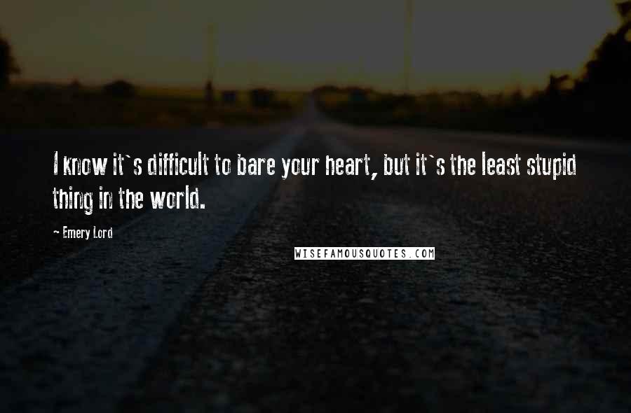 Emery Lord Quotes: I know it's difficult to bare your heart, but it's the least stupid thing in the world.