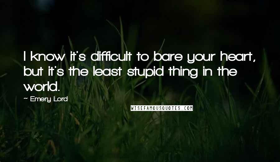 Emery Lord Quotes: I know it's difficult to bare your heart, but it's the least stupid thing in the world.