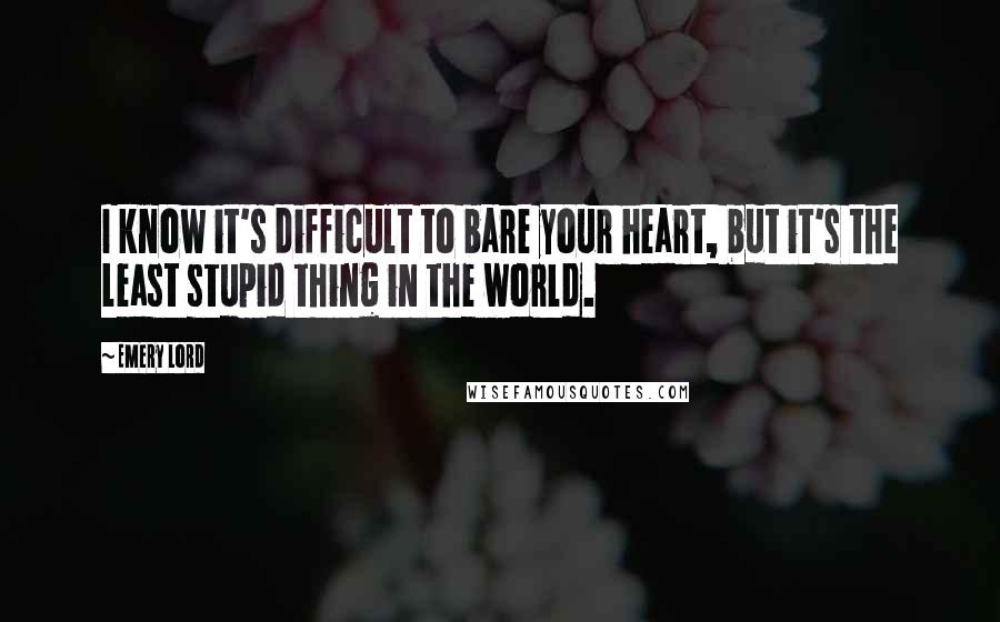 Emery Lord Quotes: I know it's difficult to bare your heart, but it's the least stupid thing in the world.