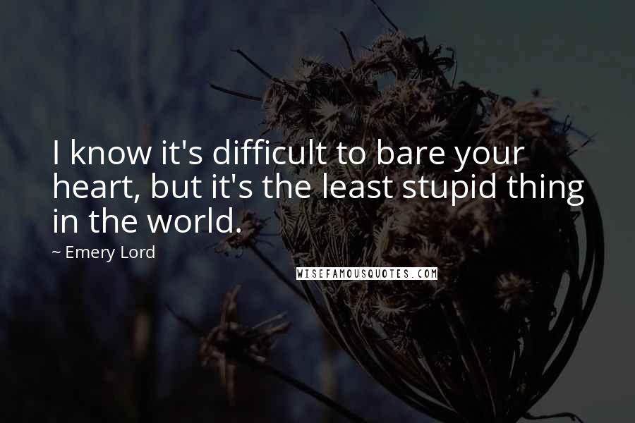 Emery Lord Quotes: I know it's difficult to bare your heart, but it's the least stupid thing in the world.