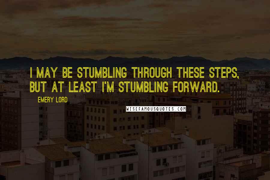 Emery Lord Quotes: I may be stumbling through these steps, but at least I'm stumbling forward.