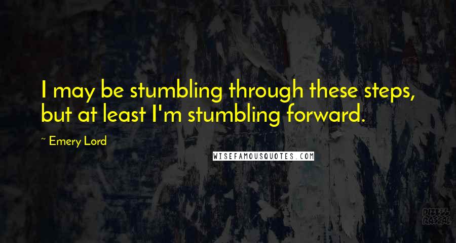 Emery Lord Quotes: I may be stumbling through these steps, but at least I'm stumbling forward.