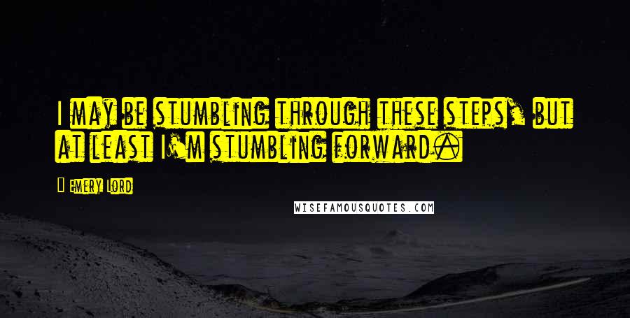 Emery Lord Quotes: I may be stumbling through these steps, but at least I'm stumbling forward.