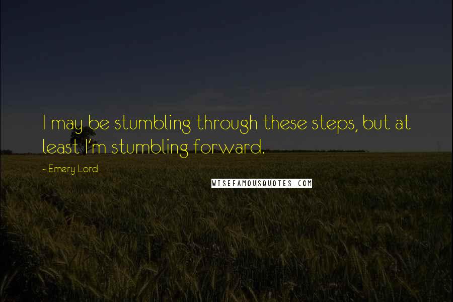 Emery Lord Quotes: I may be stumbling through these steps, but at least I'm stumbling forward.