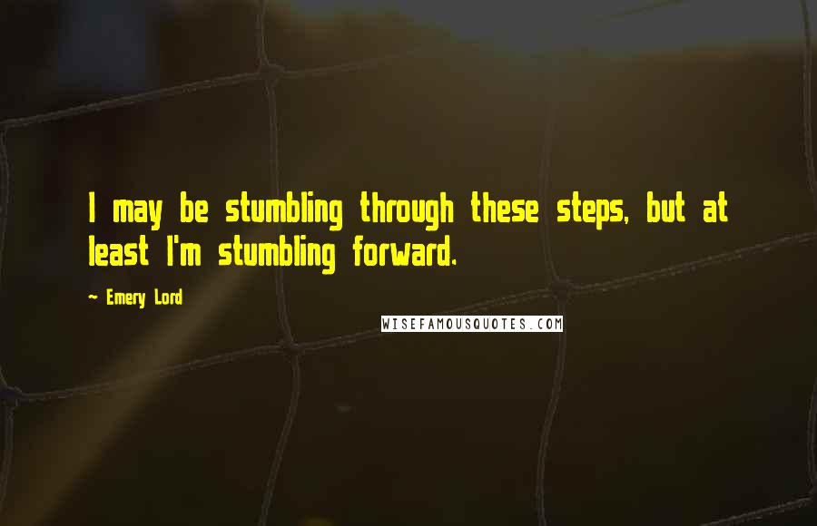 Emery Lord Quotes: I may be stumbling through these steps, but at least I'm stumbling forward.