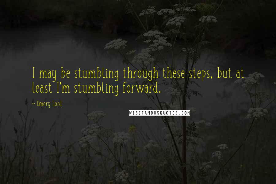 Emery Lord Quotes: I may be stumbling through these steps, but at least I'm stumbling forward.