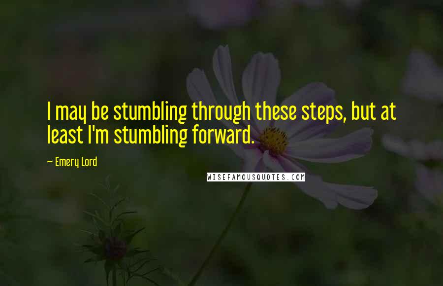 Emery Lord Quotes: I may be stumbling through these steps, but at least I'm stumbling forward.